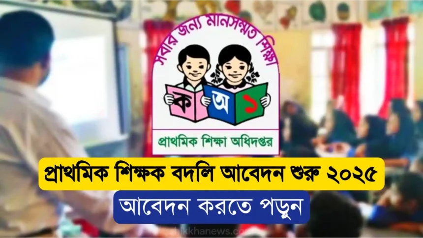 প্রাথমিক শিক্ষক বদলি আবেদন শুরু ২০২৫ নোটিশ প্রকাশিত হয়েছে।
